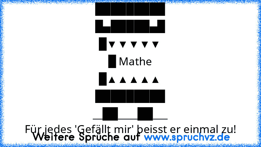 █████████
█▄█████▄█
█▼▼▼▼▼
█ Mathe
█▲▲▲▲▲
█████████
__██____██___
Für jedes 'Gefällt mir' beisst er einmal zu!