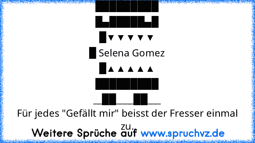 █████████
█▄█████▄█
█▼▼▼▼▼
█ Selena Gomez
█▲▲▲▲▲
█████████
__██____██___
Für jedes "Gefällt mir" beisst der Fresser einmal zu.