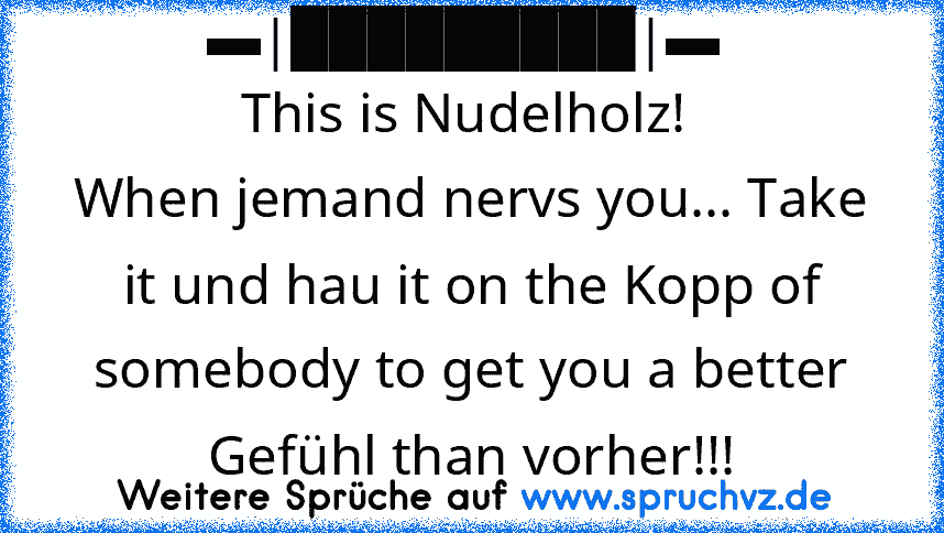 ▬|█████████|▬ 
This is Nudelholz! 
When jemand nervs you... Take it und hau it on the Kopp of somebody to get you a better Gefühl than vorher!!!