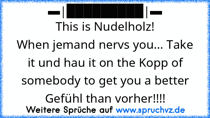 ▬|█████████|▬
This is Nudelholz!
When jemand nervs you... Take it und hau it on the Kopp of somebody to get you a better Gefühl than vorher!!!!