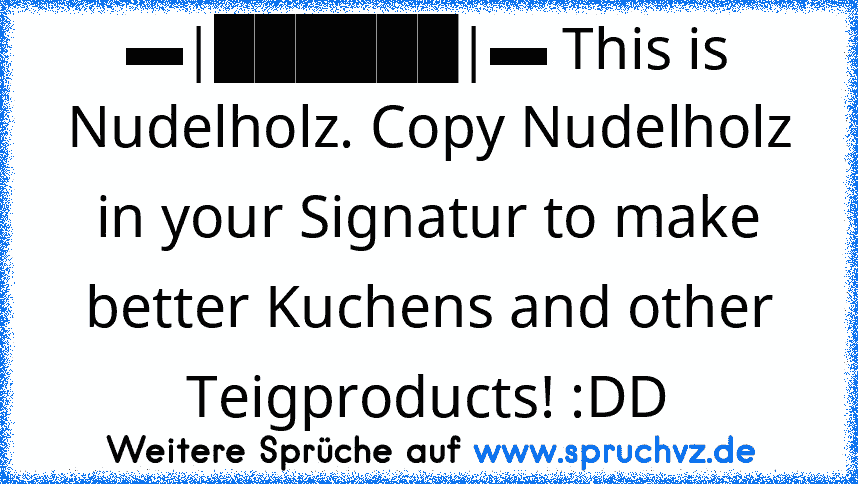 ▬|██████|▬ This is Nudelholz. Copy Nudelholz in your Signatur to make better Kuchens and other Teigproducts! :DD