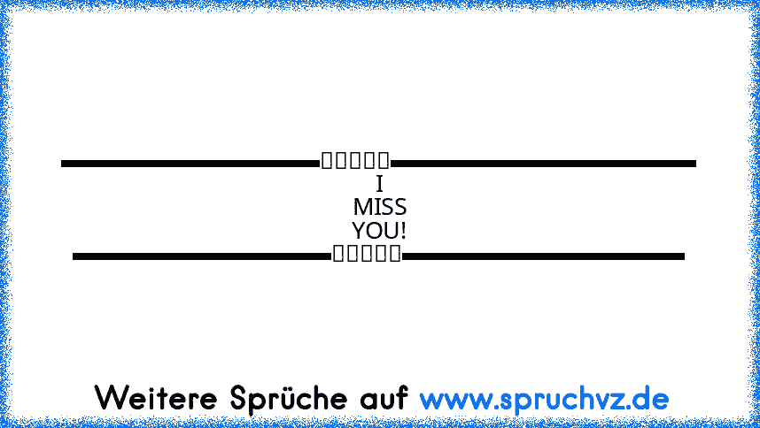 ▬▬▬▬▬▬▬▬▬▬▬ஜ۩۞۩ஜ▬▬▬▬▬▬▬▬▬▬▬▬▬
I MISS YOU!
▬▬▬▬▬▬▬▬▬▬▬ஜ۩۞۩ஜ▬▬▬▬▬▬▬▬▬▬▬▬﻿