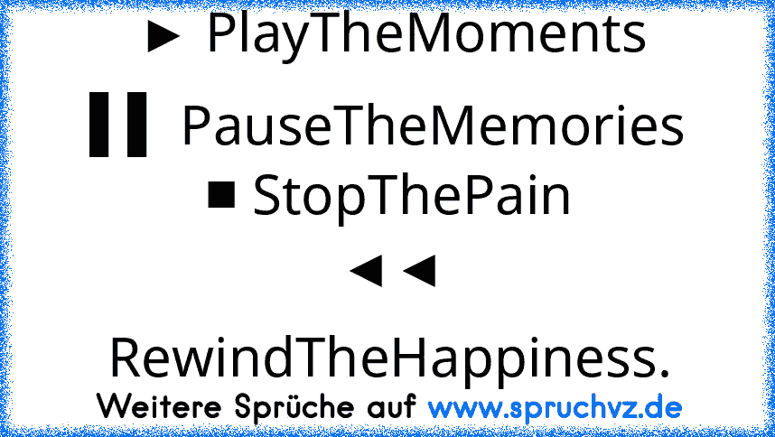 ► PlayTheMoments
▌▌ PauseTheMemories
■ StopThePain
◄◄ RewindTheHappiness.