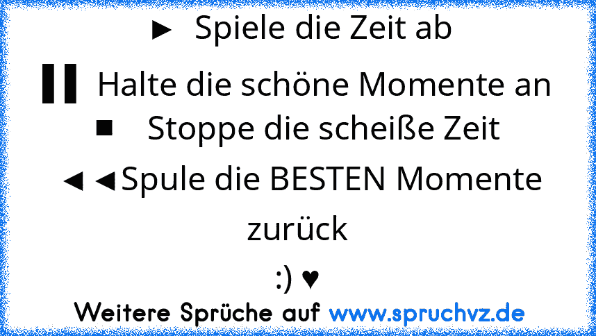 ►  Spiele die Zeit ab
▌▌ Halte die schöne Momente an
■    Stoppe die scheiße Zeit
◄◄Spule die BESTEN Momente zurück
:) ♥