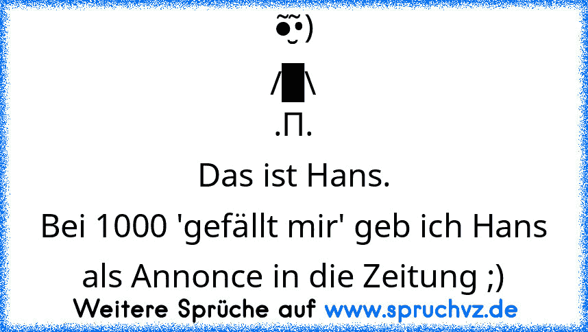 ●̮̮̃•̃)
/█\
.Π.
Das ist Hans.
Bei 1000 'gefällt mir' geb ich Hans als Annonce in die Zeitung ;)