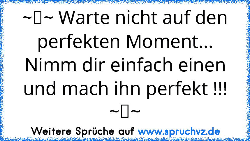 ~☆~ Warte nicht auf den perfekten Moment... Nimm dir einfach einen und mach ihn perfekt !!! ~☆~