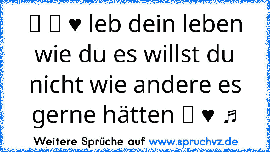 ☆ ツ ♥ leb dein leben wie du es willst du nicht wie andere es gerne hätten ツ ♥ ♫