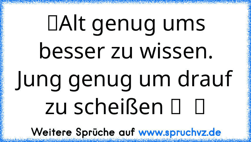 ☆Alt genug ums besser zu wissen. Jung genug um drauf zu scheißen ツ  ☆