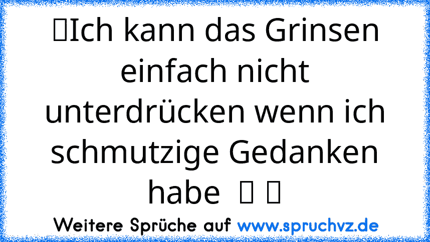 ☆Ich kann das Grinsen einfach nicht unterdrücken wenn ich schmutzige Gedanken habe  ツ ☆