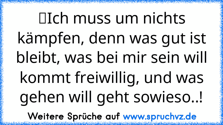 ☆Ich muss um nichts kämpfen, denn was gut ist bleibt, was bei mir sein will kommt freiwillig, und was gehen will geht sowieso..!