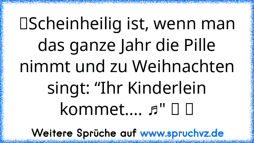 ☆Scheinheilig ist, wenn man das ganze Jahr die Pille nimmt und zu Weihnachten singt: “Ihr Kinderlein kommet.... ♫" ツ ☆