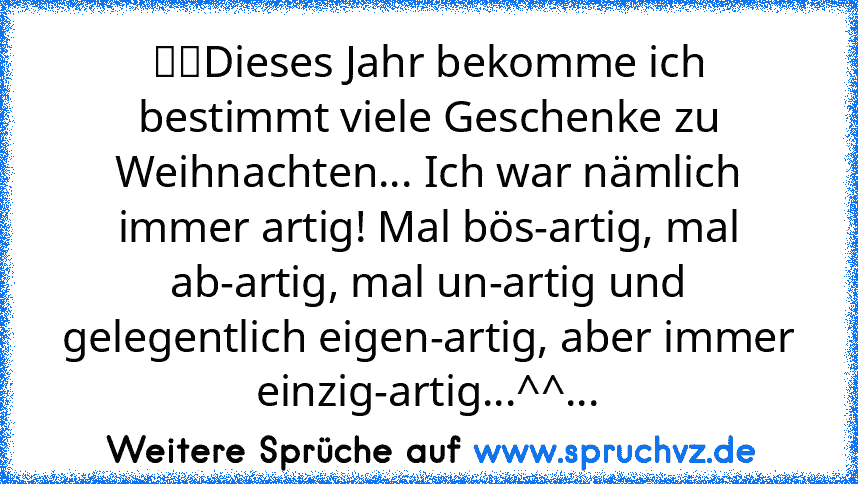 ☆ツDieses Jahr bekomme ich bestimmt viele Geschenke zu Weihnachten... Ich war nämlich immer artig! Mal bös-artig, mal ab-artig, mal un-artig und gelegentlich eigen-artig, aber immer einzig-artig...^^...