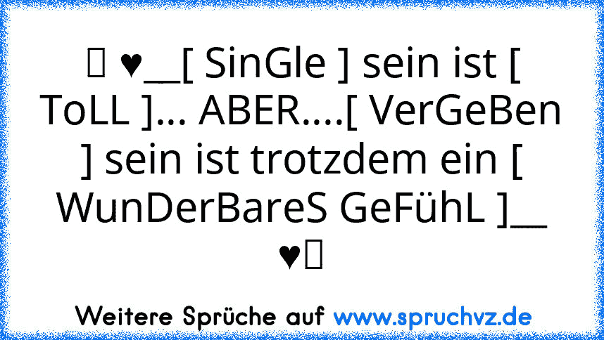 ♡ ♥__[ SinGle ] sein ist [ ToLL ]... ABER....[ VerGeBen ] sein ist trotzdem ein [ WunDerBareS GeFühL ]__ ♥♡