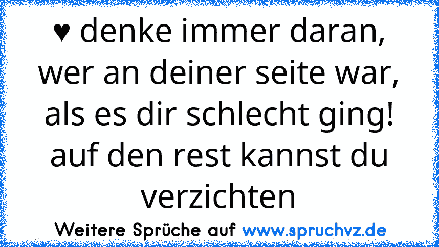 ♥ denke immer daran, wer an deiner seite war, als es dir schlecht ging! auf den rest kannst du verzichten