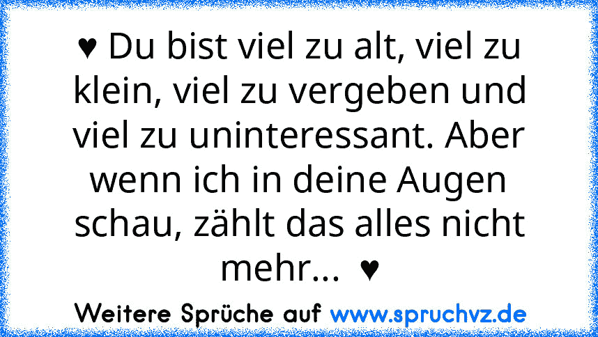 ♥ Du bist viel zu alt, viel zu klein, viel zu vergeben und viel zu uninteressant. Aber wenn ich in deine Augen schau, zählt das alles nicht mehr...  ♥