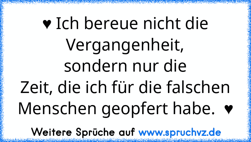 ♥ Ich bereue nicht die Vergangenheit,
sondern nur die
Zeit, die ich für die falschen
Menschen geopfert habe.  ♥