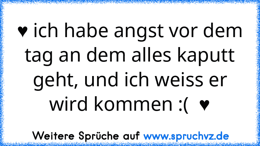 ♥ ich habe angst vor dem tag an dem alles kaputt geht, und ich weiss er wird kommen :(  ♥