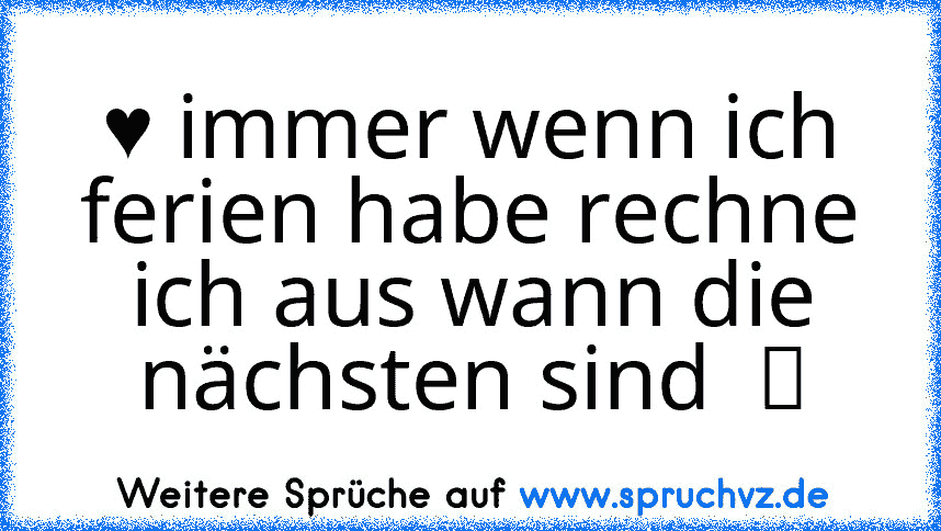 ♥ immer wenn ich ferien habe rechne ich aus wann die nächsten sind  ツ