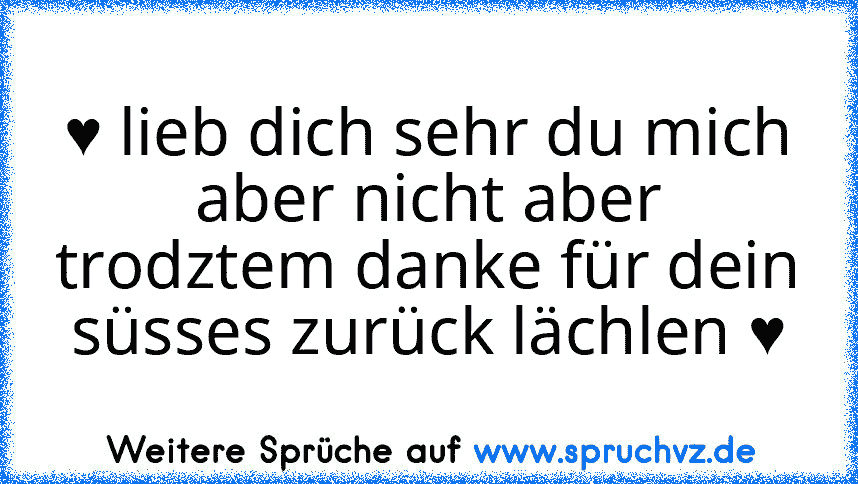 ♥ lieb dich sehr du mich aber nicht aber trodztem danke für dein süsses zurück lächlen ♥