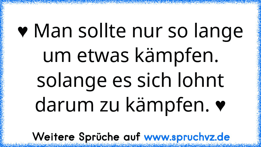 ♥ Man sollte nur so lange um etwas kämpfen. solange es sich lohnt darum zu kämpfen. ♥