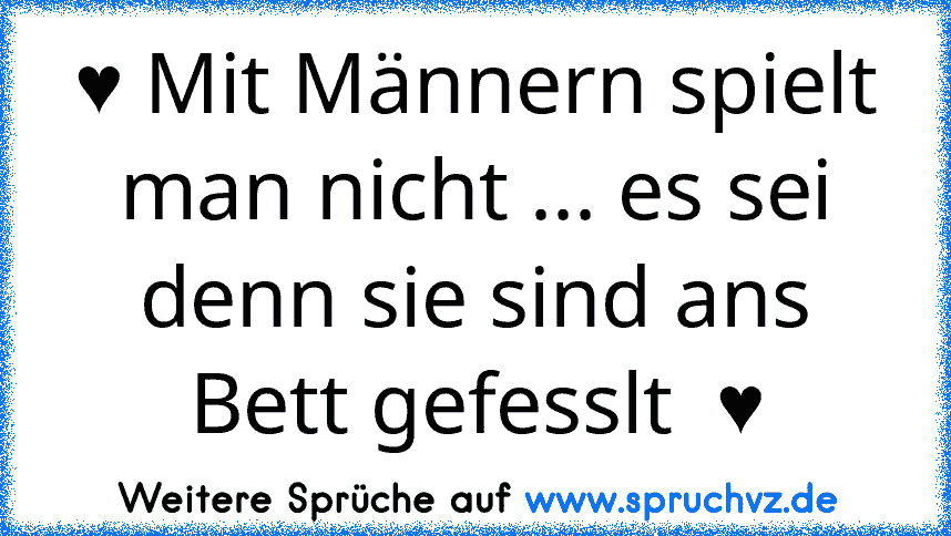 ♥ Mit Männern spielt man nicht ... es sei denn sie sind ans Bett gefesslt  ♥