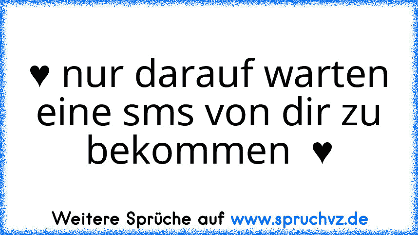 ♥ nur darauf warten eine sms von dir zu bekommen  ♥