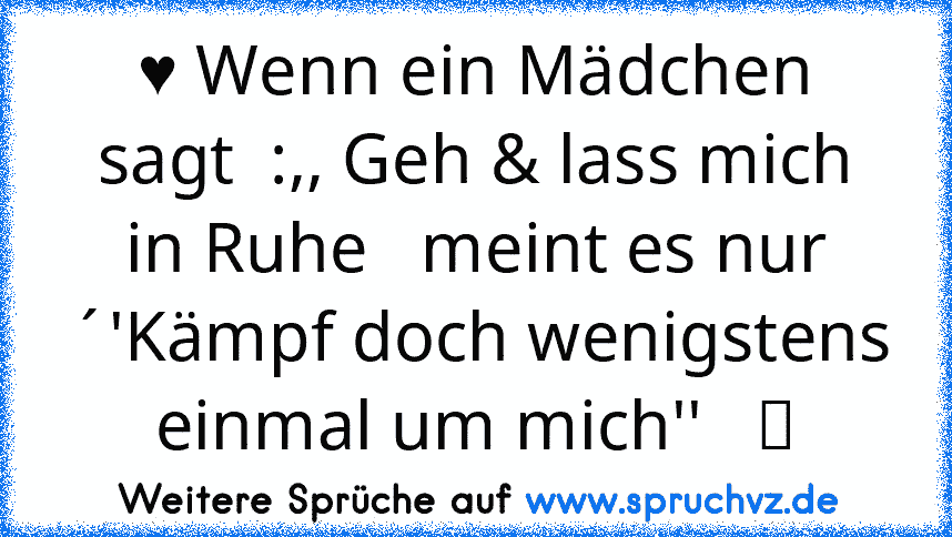 ♥ Wenn ein Mädchen sagt  :,, Geh & lass mich in Ruhe   meint es nur ´'Kämpf doch wenigstens einmal um mich''   ツ