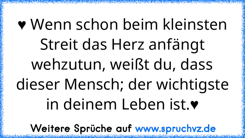 ♥ Wenn schon beim kleinsten Streit das Herz anfängt wehzutun, weißt du, dass dieser Mensch; der wichtigste in deinem Leben ist.♥