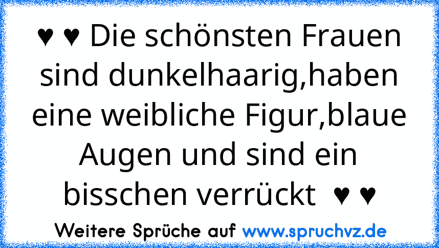 ♥ ♥ Die schönsten Frauen sind dunkelhaarig,haben eine weibliche Figur,blaue Augen und sind ein bisschen verrückt  ♥ ♥