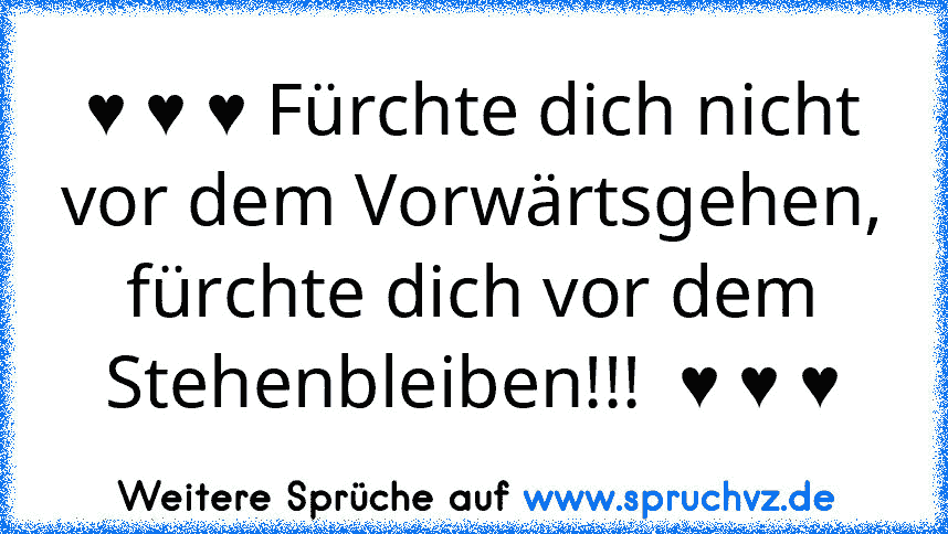 ♥ ♥ ♥ Fürchte dich nicht vor dem Vorwärtsgehen, fürchte dich vor dem Stehenbleiben!!!  ♥ ♥ ♥