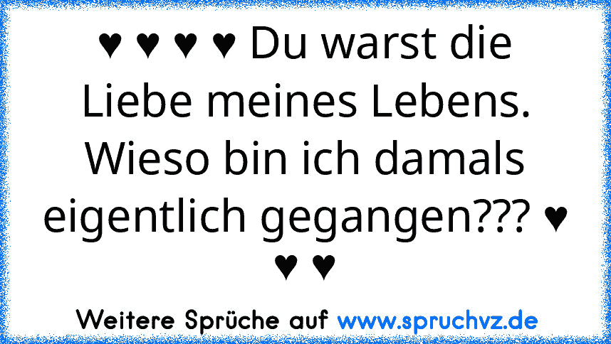 ♥ ♥ ♥ ♥ Du warst die Liebe meines Lebens. Wieso bin ich damals eigentlich gegangen??? ♥ ♥ ♥