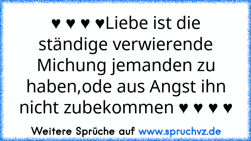 ♥ ♥ ♥ ♥Liebe ist die ständige verwierende Michung jemanden zu haben,ode aus Angst ihn nicht zubekommen ♥ ♥ ♥ ♥