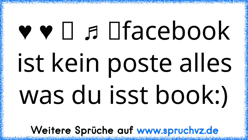 ♥ ♥ ツ ♫ ☆facebook ist kein poste alles was du isst book:)