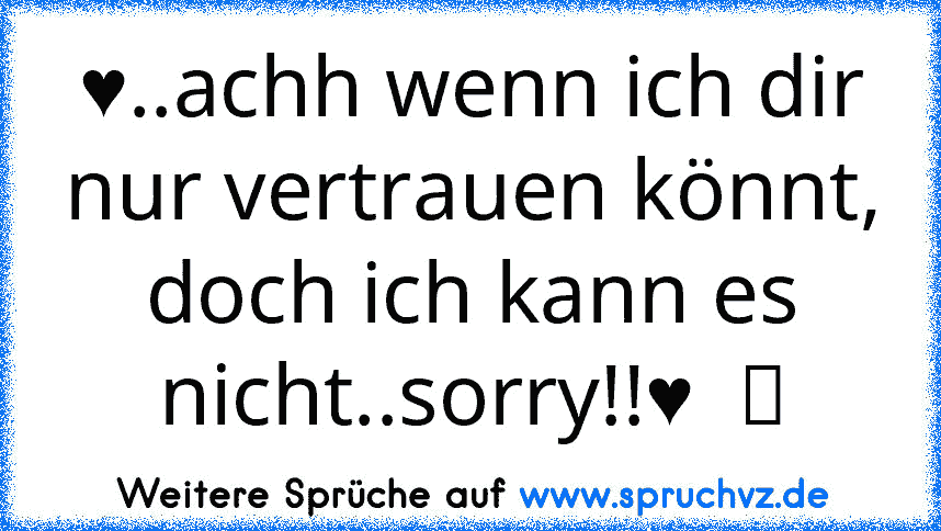 ♥..achh wenn ich dir nur vertrauen könnt, doch ich kann es nicht..sorry!!♥  ツ