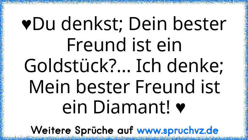 ♥Du denkst; Dein bester Freund ist ein Goldstück?... Ich denke; Mein bester Freund ist ein Diamant! ♥