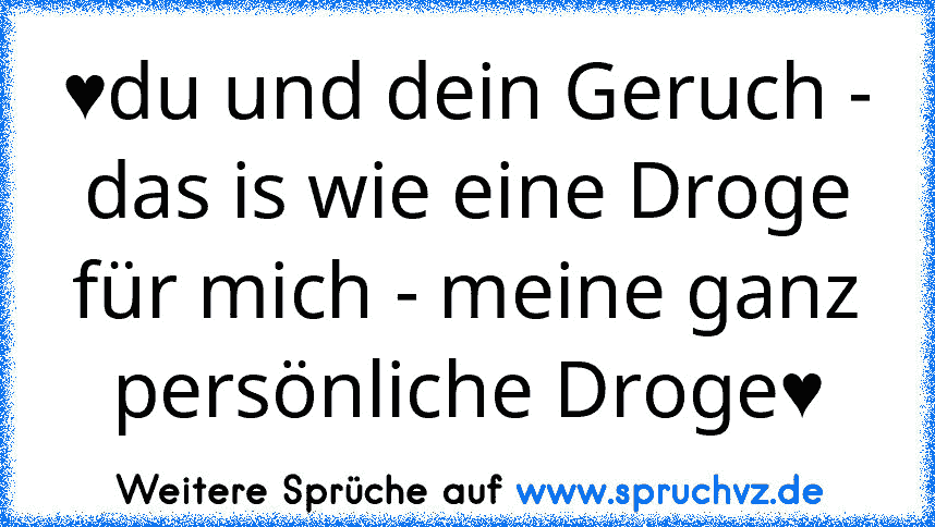 ♥du und dein Geruch - das is wie eine Droge für mich - meine ganz persönliche Droge♥