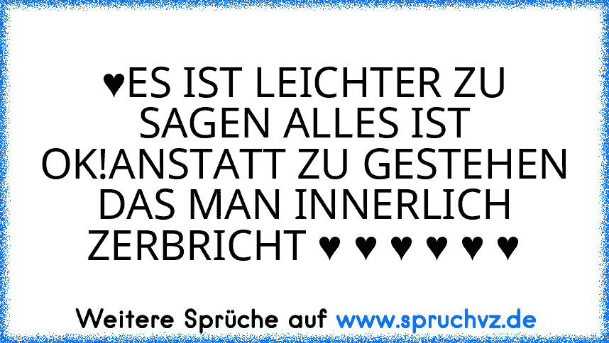 ♥ES IST LEICHTER ZU SAGEN ALLES IST OK!ANSTATT ZU GESTEHEN DAS MAN INNERLICH ZERBRICHT ♥ ♥ ♥ ♥ ♥ ♥