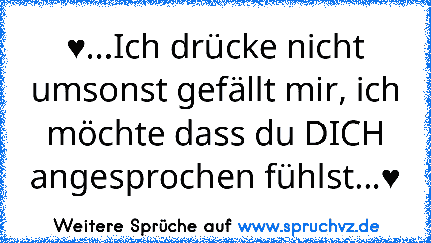 ♥...Ich drücke nicht umsonst gefällt mir, ich möchte dass du DICH angesprochen fühlst...♥