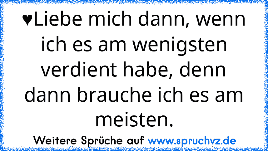 ♥Liebe mich dann, wenn ich es am wenigsten verdient habe, denn dann brauche ich es am meisten.