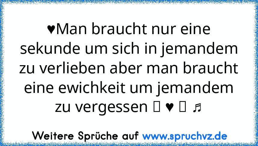 ♥Man braucht nur eine sekunde um sich in jemandem zu verlieben aber man braucht eine ewichkeit um jemandem zu vergessen ツ ♥ ☆ ♫