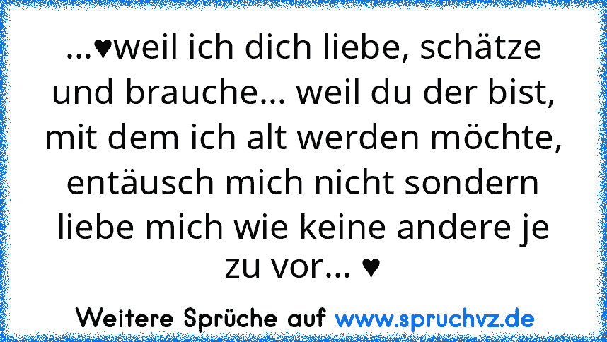 ...♥weil ich dich liebe, schätze und brauche... weil du der bist, mit dem ich alt werden möchte, entäusch mich nicht sondern liebe mich wie keine andere je zu vor... ♥