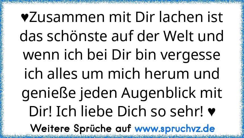 ♥Zusammen mit Dir lachen ist das schönste auf der Welt und wenn ich bei Dir bin vergesse ich alles um mich herum und genieße jeden Augenblick mit Dir! Ich liebe Dich so sehr! ♥