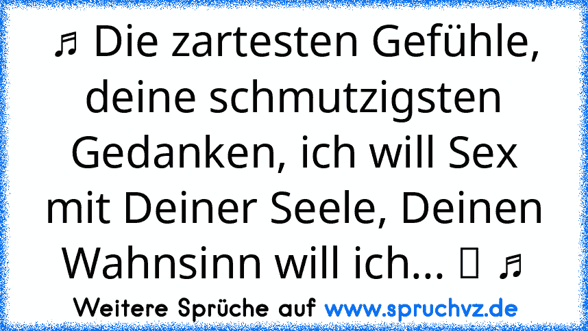 ♫ Die zartesten Gefühle, deine schmutzigsten Gedanken, ich will Sex mit Deiner Seele, Deinen Wahnsinn will ich... ツ ♫