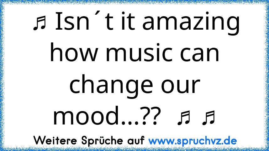 ♫ Isn´t it amazing how music can change our mood...??  ♫ ♫