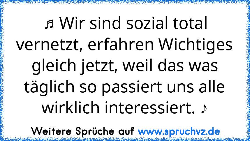 ♫ Wir sind sozial total vernetzt, erfahren Wichtiges gleich jetzt, weil das was täglich so passiert uns alle wirklich interessiert. ♪