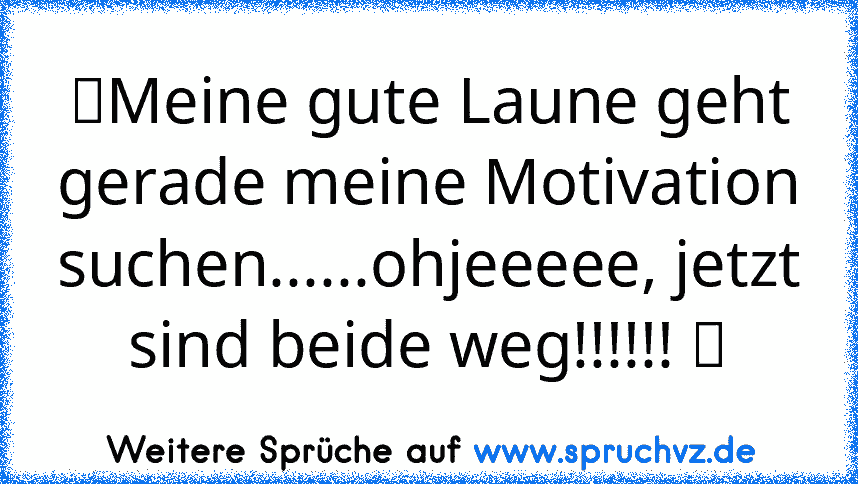 ツMeine gute Laune geht gerade meine Motivation suchen......ohjeeeee, jetzt sind beide weg!!!!!! ツ