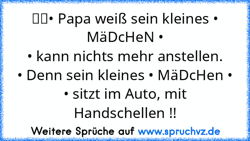 ・	• Papa weiß sein kleines • MäDcHeN •
• kann nichts mehr anstellen.
• Denn sein kleines • MäDcHen •
• sitzt im Auto, mit Handschellen !!